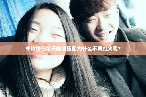 卓依婷在今天的娱乐圈为什么不再红火呢？