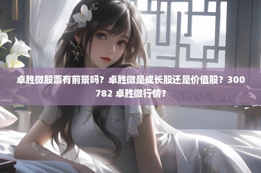 卓胜微股票有前景吗？卓胜微是成长股还是价值股？300782 卓胜微行情？