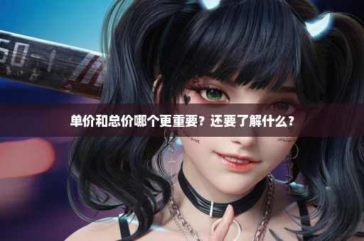 单价和总价哪个更重要？还要了解什么？