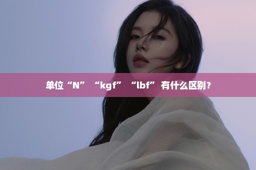 单位“N” “kgf” “lbf” 有什么区别？