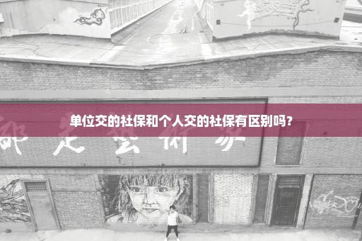 单位交的社保和个人交的社保有区别吗？