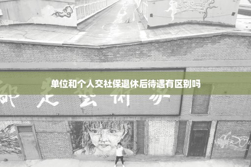 单位和个人交社保退休后待遇有区别吗