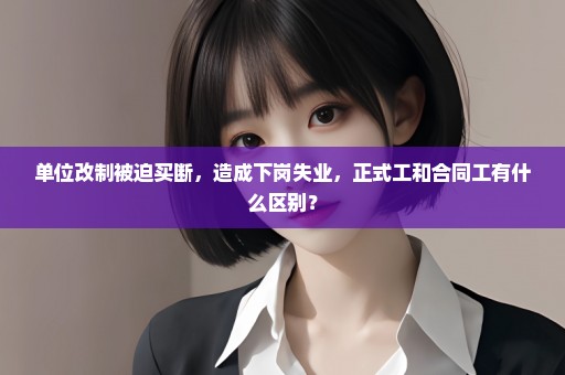 单位改制被迫买断，造成下岗失业，正式工和合同工有什么区别？