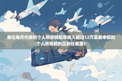 单位每月代缴的个人所得税和年收入超过12万需要申报的个人所得税的区别在哪里？