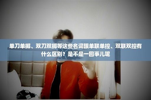 单刀单掷、双刀双掷等这些名词跟单联单控、双联双控有什么区别？是不是一回事儿呢