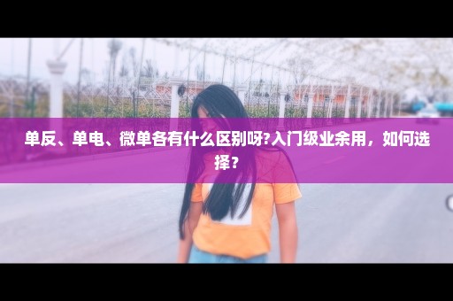 单反、单电、微单各有什么区别呀?入门级业余用，如何选择？