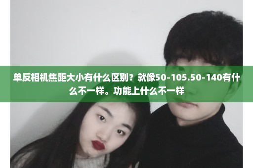 单反相机焦距大小有什么区别？就像50-105.50-140有什么不一样。功能上什么不一样