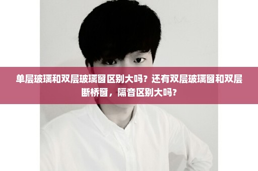 单层玻璃和双层玻璃窗区别大吗？还有双层玻璃窗和双层断桥窗，隔音区别大吗？