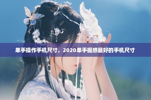 单手操作手机尺寸，2020单手握感最好的手机尺寸 