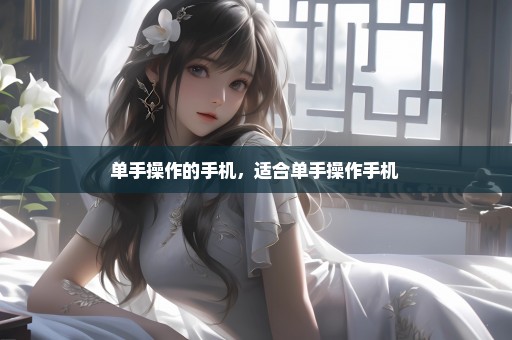 单手操作的手机，适合单手操作手机 