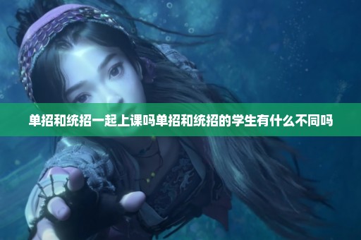 单招和统招一起上课吗单招和统招的学生有什么不同吗