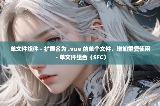 单文件组件 - 扩展名为 .vue 的单个文件，增加重复使用 - 单文件组合（SFC）