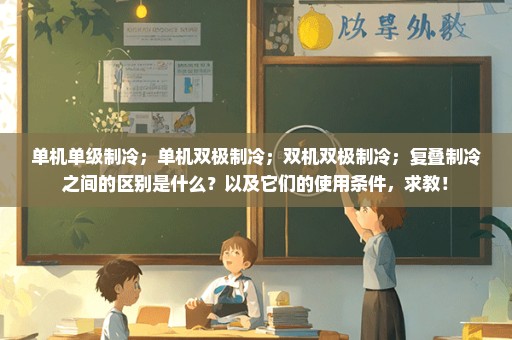 单机单级制冷；单机双极制冷；双机双极制冷；复叠制冷之间的区别是什么？以及它们的使用条件，求教！
