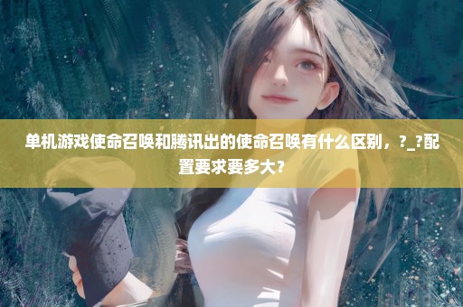 单机游戏使命召唤和腾讯出的使命召唤有什么区别，?_?配置要求要多大？