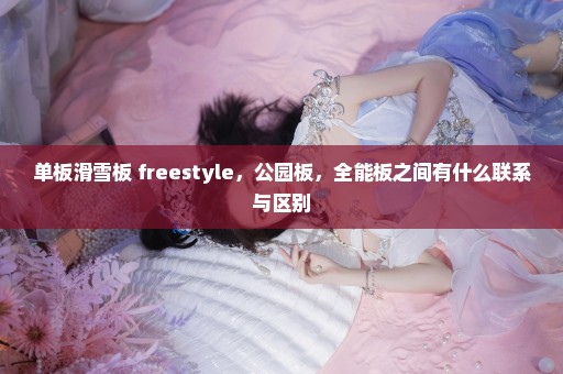 单板滑雪板 freestyle，公园板，全能板之间有什么联系与区别