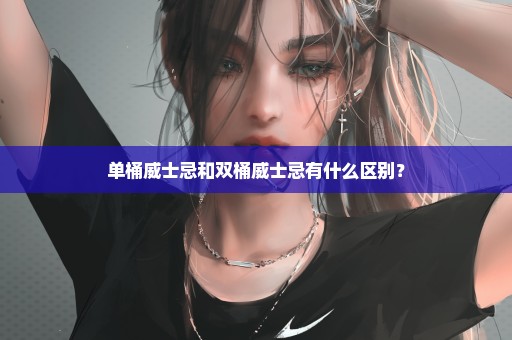 单桶威士忌和双桶威士忌有什么区别？