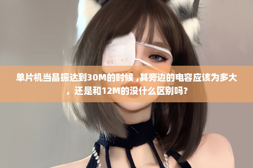 单片机当晶振达到30M的时候 ,其旁边的电容应该为多大，还是和12M的没什么区别吗？