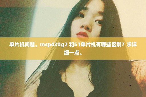 单片机问题。msp430g2 和51单片机有哪些区别？求详细一点。