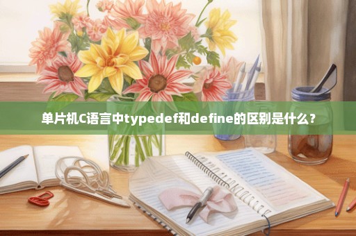 单片机C语言中typedef和define的区别是什么？