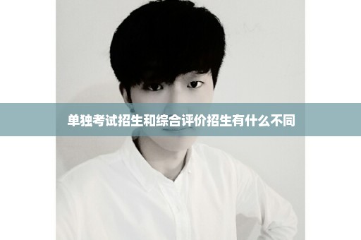 单独考试招生和综合评价招生有什么不同