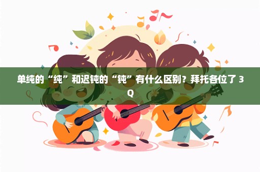 单纯的“纯”和迟钝的“钝”有什么区别？拜托各位了 3Q