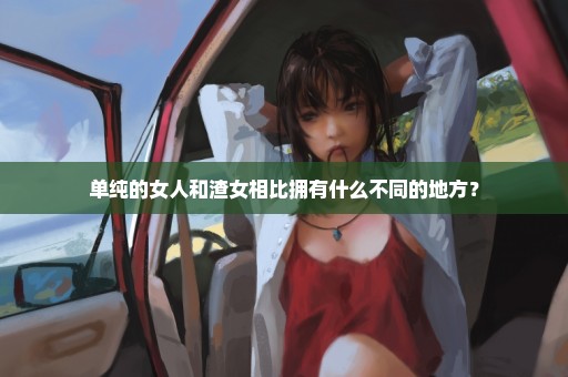 单纯的女人和渣女相比拥有什么不同的地方？
