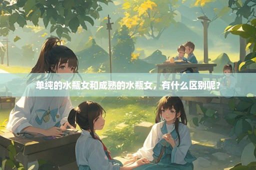 单纯的水瓶女和成熟的水瓶女，有什么区别呢？