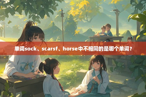 单词sock、scarsf、horse中不相同的是哪个单词？