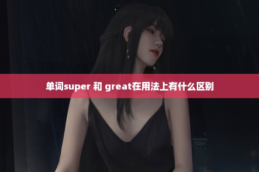 单词super 和 great在用法上有什么区别