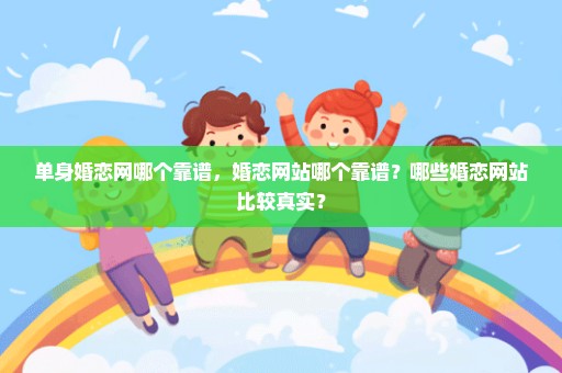 单身婚恋网哪个靠谱，婚恋网站哪个靠谱？哪些婚恋网站比较真实？