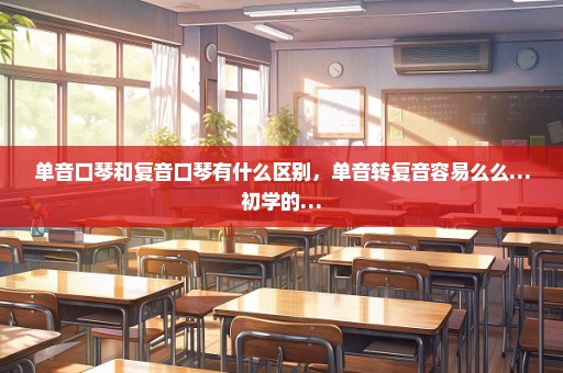 单音口琴和复音口琴有什么区别，单音转复音容易么么…初学的…