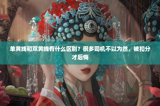 单黄线和双黄线有什么区别？很多司机不以为然，被扣分才后悔