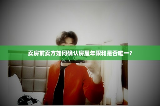 卖房前卖方如何确认房屋年限和是否唯一？