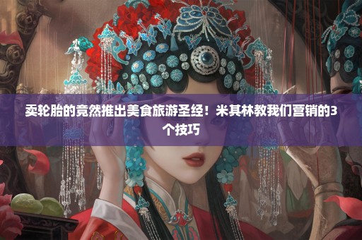 卖轮胎的竟然推出美食旅游圣经！米其林教我们营销的3个技巧