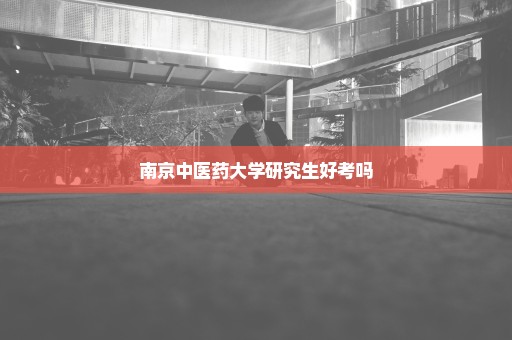 南京中医药大学研究生好考吗