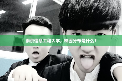 南京信息工程大学，校园分布是什么？