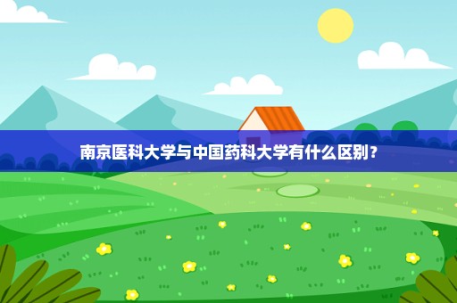 南京医科大学与中国药科大学有什么区别？