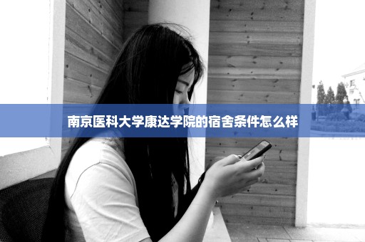 南京医科大学康达学院的宿舍条件怎么样