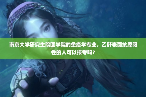 南京大学研究生院医学院的免疫学专业，乙肝表面抗原阳性的人可以报考吗？