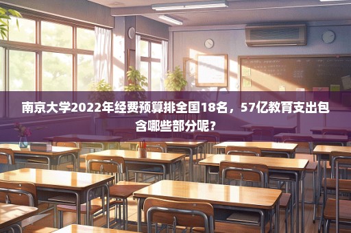 南京大学2022年经费预算排全国18名，57亿教育支出包含哪些部分呢？