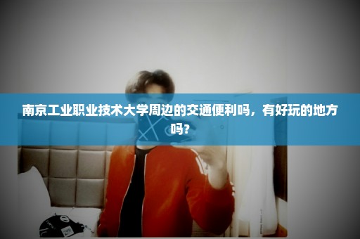 南京工业职业技术大学周边的交通便利吗，有好玩的地方吗？
