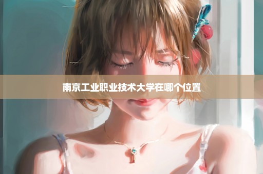 南京工业职业技术大学在哪个位置