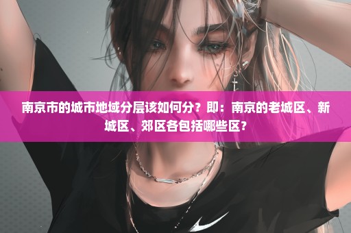 南京市的城市地域分层该如何分？即：南京的老城区、新城区、郊区各包括哪些区？