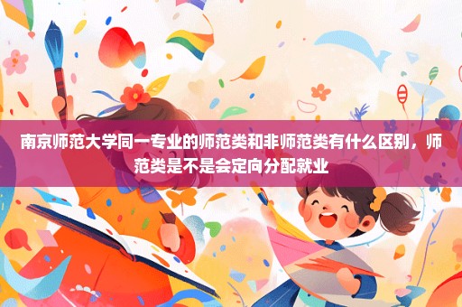 南京师范大学同一专业的师范类和非师范类有什么区别，师范类是不是会定向分配就业