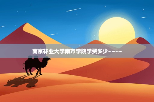 南京林业大学南方学院学费多少~~~~