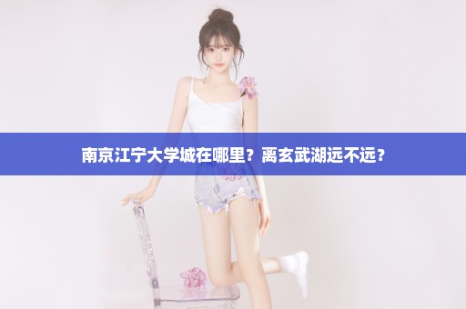 南京江宁大学城在哪里？离玄武湖远不远？