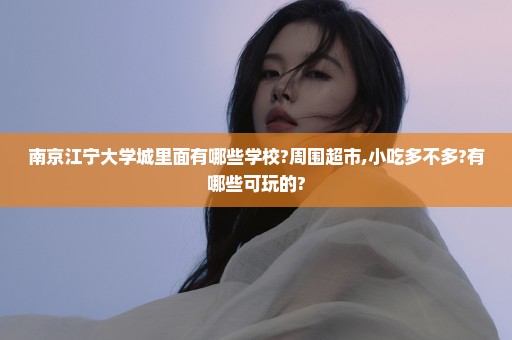 南京江宁大学城里面有哪些学校?周围超市,小吃多不多?有哪些可玩的?