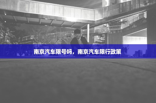 南京汽车限号吗，南京汽车限行政策 