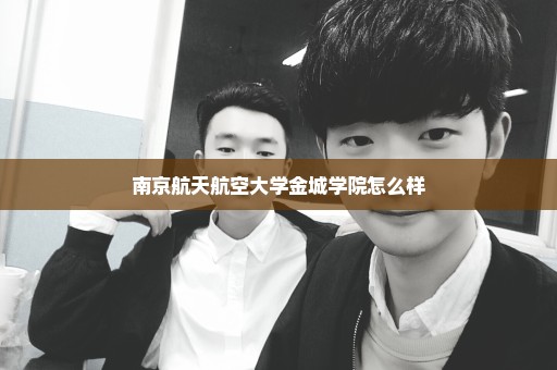 南京航天航空大学金城学院怎么样
