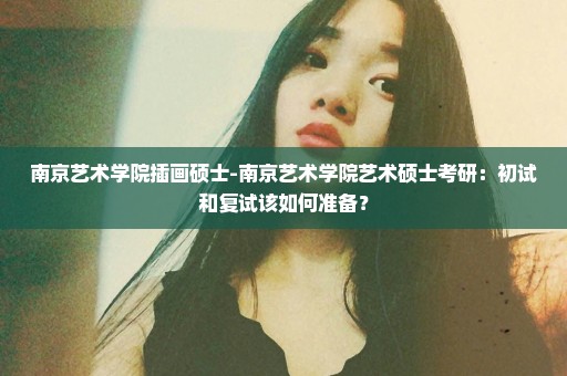 南京艺术学院插画硕士-南京艺术学院艺术硕士考研：初试和复试该如何准备？